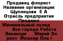 Продавец флорист › Название организации ­ Щуплецова  Е.А › Отрасль предприятия ­ Продажи › Минимальный оклад ­ 10 000 - Все города Работа » Вакансии   . Марий Эл респ.,Йошкар-Ола г.